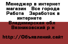 Менеджер в интернет-магазин - Все города Работа » Заработок в интернете   . Владимирская обл.,Вязниковский р-н